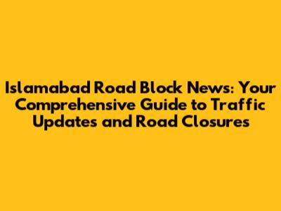 Islamabad Road Block News: Your Comprehensive Guide to Traffic Updates and Road Closures