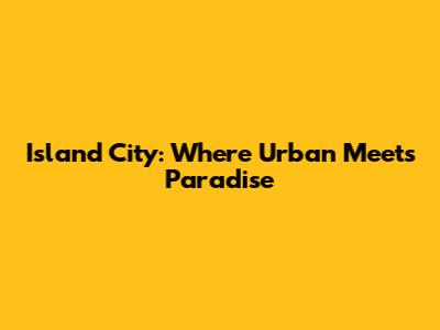 Island City: Where Urban Meets Paradise