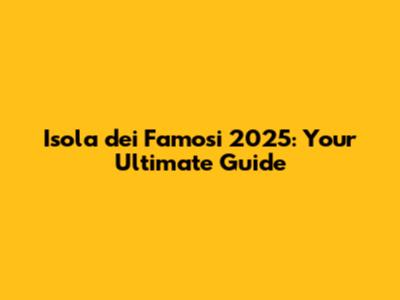 Isola dei Famosi 2025: Your Ultimate Guide