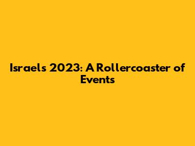 Israel's 2023: A Rollercoaster of Events