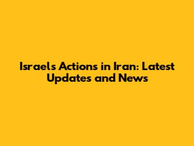 Israel's Actions in Iran: Latest Updates and News