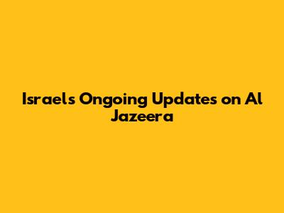 Israel's Ongoing Updates on Al Jazeera