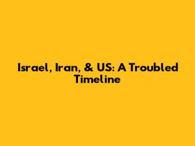 Israel, Iran, & US: A Troubled Timeline