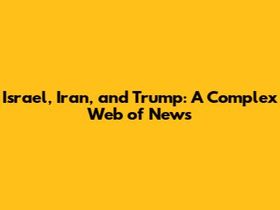 Israel, Iran, and Trump: A Complex Web of News