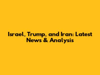 Israel, Trump, and Iran: Latest News & Analysis