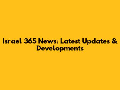 Israel 365 News: Latest Updates & Developments