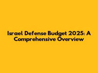 Israel Defense Budget 2025: A Comprehensive Overview
