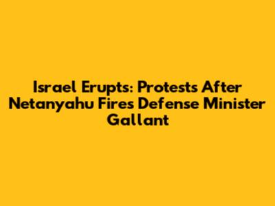 Israel Erupts: Protests After Netanyahu Fires Defense Minister Gallant