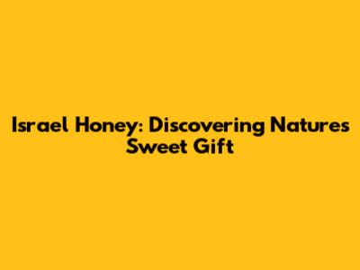 Israel Honey: Discovering Nature's Sweet Gift