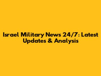 Israel Military News 24/7: Latest Updates & Analysis