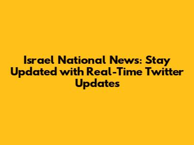 Israel National News: Stay Updated with Real-Time Twitter Updates