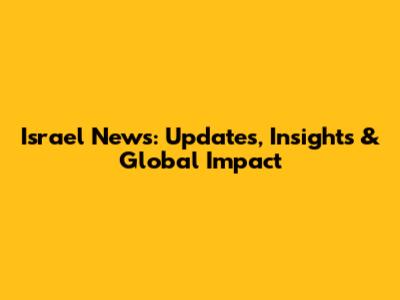 Israel News: Updates, Insights & Global Impact