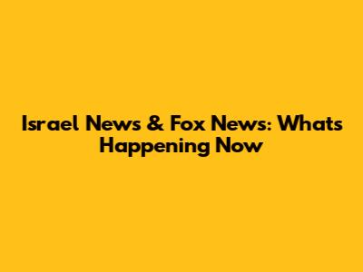 Israel News & Fox News: What's Happening Now