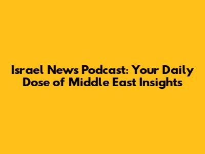 Israel News Podcast: Your Daily Dose of Middle East Insights