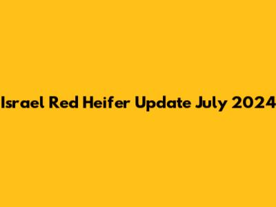 Israel Red Heifer Update July 2024