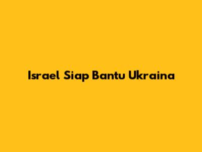 Israel Siap Bantu Ukraina