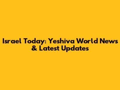 Israel Today: Yeshiva World News & Latest Updates