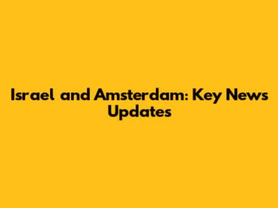 Israel and Amsterdam: Key News Updates