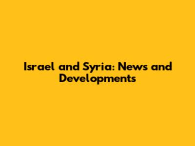 Israel and Syria: News and Developments