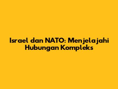 Israel dan NATO: Menjelajahi Hubungan Kompleks