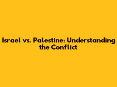 Israel vs. Palestine: Understanding the Conflict