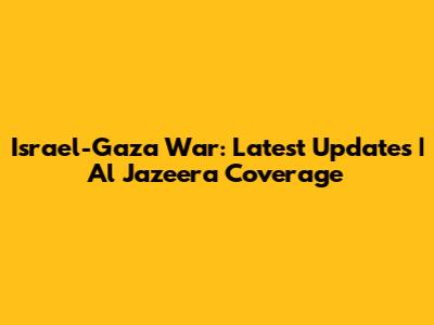 Israel-Gaza War: Latest Updates | Al Jazeera Coverage