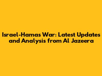 Israel-Hamas War: Latest Updates and Analysis from Al Jazeera