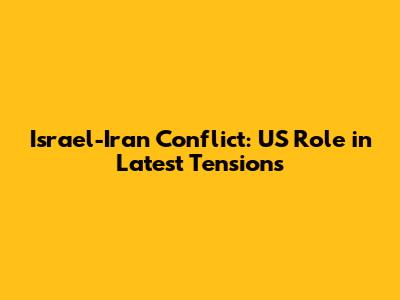 Israel-Iran Conflict: US Role in Latest Tensions