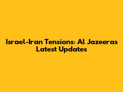 Israel-Iran Tensions: Al Jazeera's Latest Updates