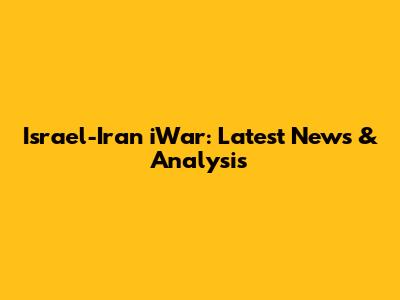 Israel-Iran iWar: Latest News & Analysis