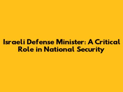 Israeli Defense Minister: A Critical Role in National Security