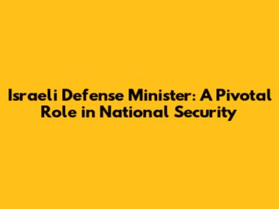 Israeli Defense Minister: A Pivotal Role in National Security