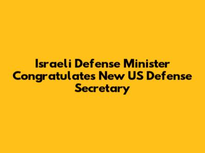 Israeli Defense Minister Congratulates New US Defense Secretary