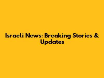 Israeli News: Breaking Stories & Updates