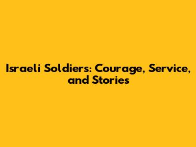 Israeli Soldiers: Courage, Service, and Stories