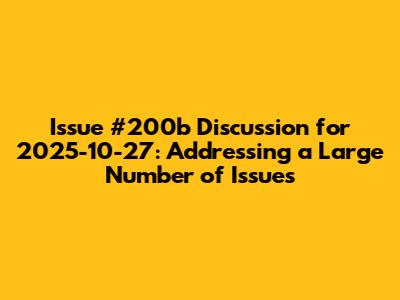 Issue #200b Discussion for 2025-10-27: Addressing a Large Number of Issues