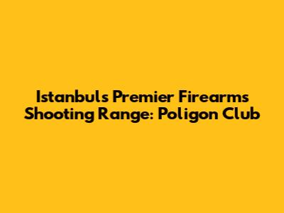 Istanbul's Premier Firearms Shooting Range: Poligon Club