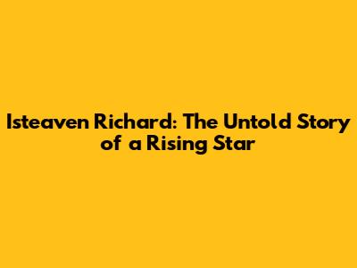 Isteaven Richard: The Untold Story of a Rising Star