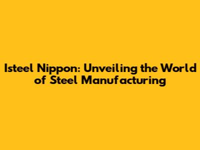 Isteel Nippon: Unveiling the World of Steel Manufacturing