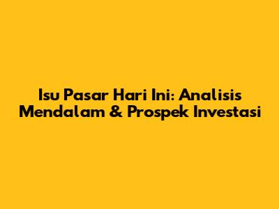 Isu Pasar Hari Ini: Analisis Mendalam & Prospek Investasi