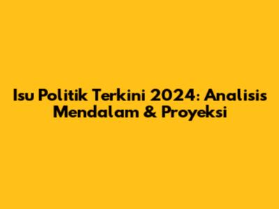 Isu Politik Terkini 2024: Analisis Mendalam & Proyeksi