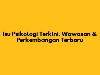 Isu Psikologi Terkini: Wawasan & Perkembangan Terbaru