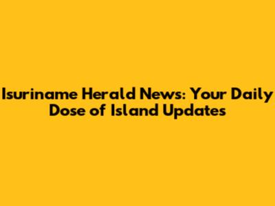 Isuriname Herald News: Your Daily Dose of Island Updates