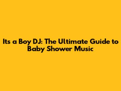 It's a Boy DJ: The Ultimate Guide to Baby Shower Music
