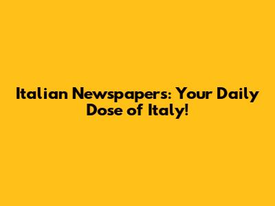 Italian Newspapers: Your Daily Dose of Italy!