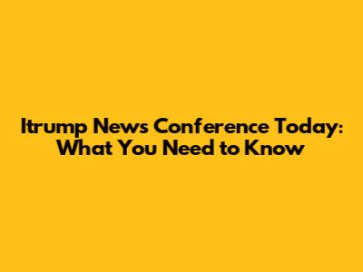 Itrump News Conference Today: What You Need to Know
