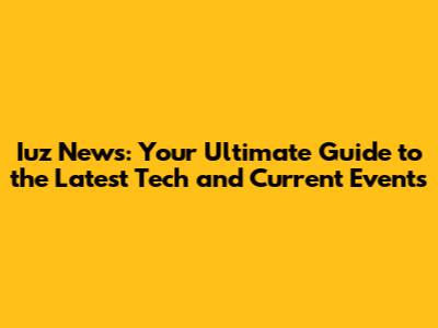 Iuz News: Your Ultimate Guide to the Latest Tech and Current Events