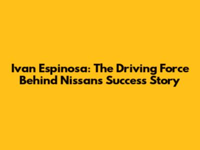 Ivan Espinosa: The Driving Force Behind Nissan's Success Story