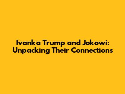 Ivanka Trump and Jokowi: Unpacking Their Connections