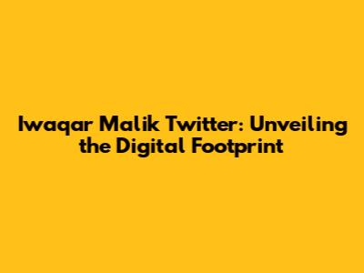 Iwaqar Malik Twitter: Unveiling the Digital Footprint